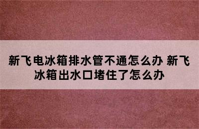 新飞电冰箱排水管不通怎么办 新飞冰箱出水口堵住了怎么办